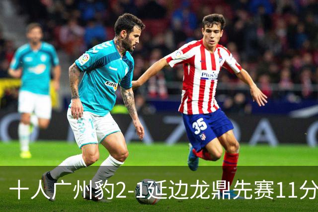 十人广州豹2-1延边龙鼎先赛11分领跑 尼康点射+造乌龙卡洛斯染红